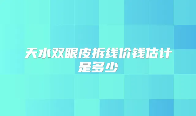 天水双眼皮拆线价钱估计是多少