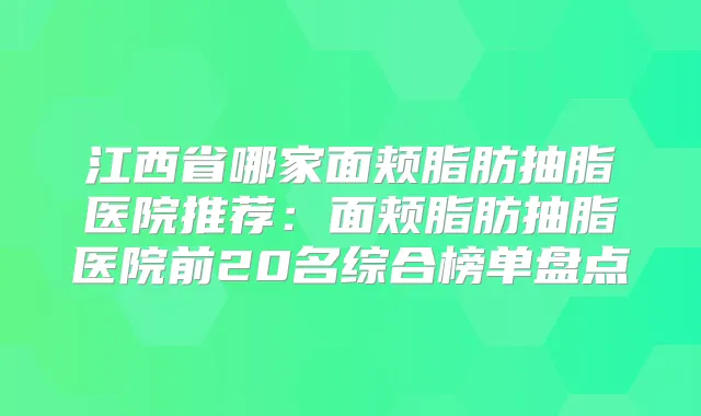 江西省哪家面颊脂肪抽脂医院推荐：面颊脂肪抽脂医院前20名综合榜单盘点