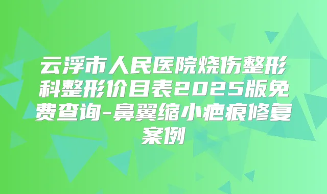 云浮市人民医院烧伤整形科整形价目表2025版免费查询-鼻翼缩小疤痕修复案例
