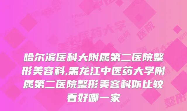 哈尔滨医科大附属第二医院整形美容科,黑龙江中医药大学附属第二医院整形美容科你比较看好哪一家