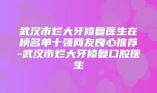 武汉市烂大牙修复医生在榜名单十强网友良心推荐-武汉市烂大牙修复口腔医生