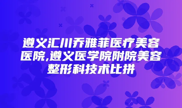 遵义汇川乔雅菲医疗美容医院,遵义医学院附院美容整形科技术比拼