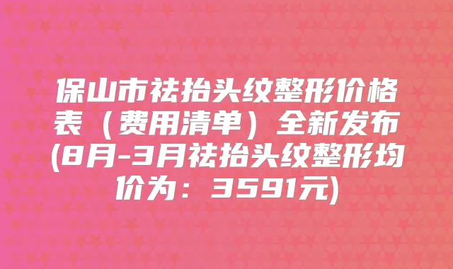 保山市祛抬头纹整形价格表(费用清单)全新发布(8月-3月祛抬头纹整形均价为:3591元)