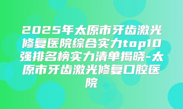 2025年太原市牙齿激光修复医院综合实力top10强排名榜实力清单揭晓-太原市牙齿激光修复口腔医院