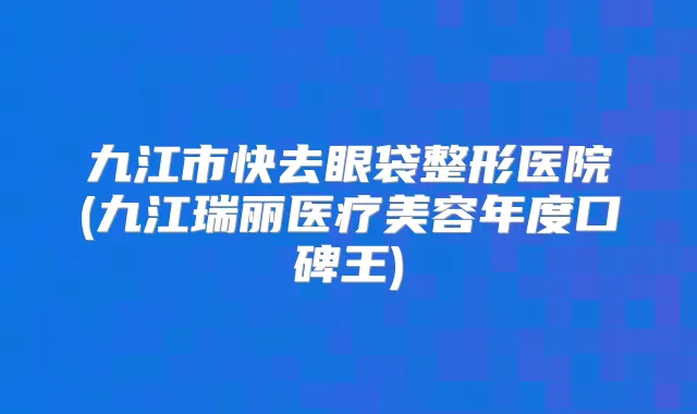 九江市快去眼袋整形医院(九江瑞丽医疗美容年度口碑王)
