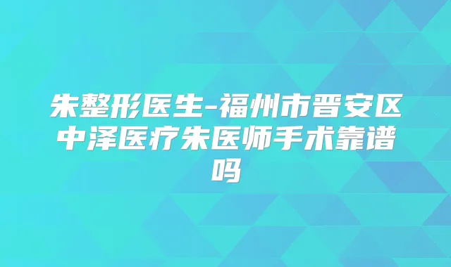 朱整形医生-福州市晋安区中泽医疗朱医师手术靠谱吗