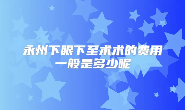 永州下眼下至术术的费用一般是多少呢