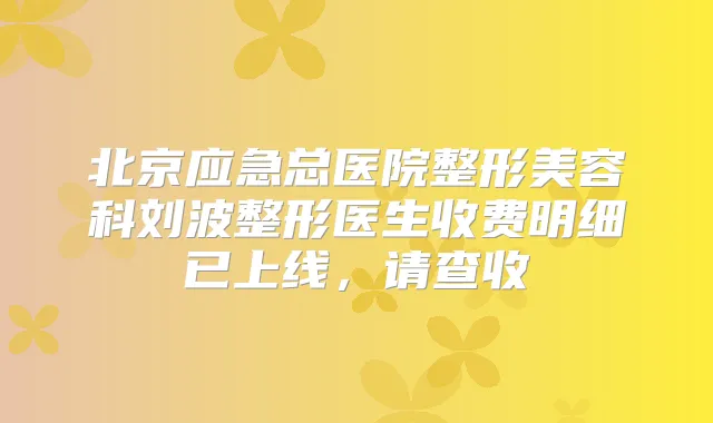 北京应急总医院整形美容科刘波整形医生收费明细已上线,请查收