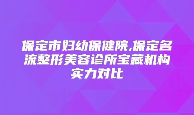 保定市妇幼保健院,保定名流整形美容诊所宝藏机构实力对比