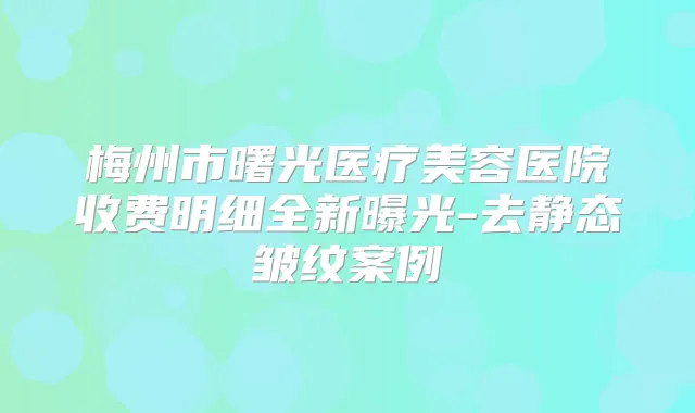 梅州市曙光医疗美容医院收费明细全新曝光-去静态皱纹案例