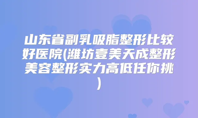 山东省副乳吸脂整形比较好医院(潍坊壹美天成整形美容整形实力高低任你挑)