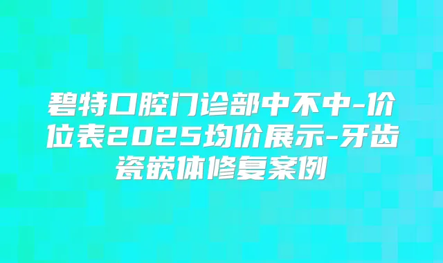 碧特口腔门诊部中不中-价位表2025均价展示-牙齿瓷嵌体修复案例