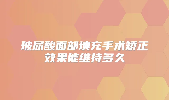 玻尿酸面部填充手术矫正效果能维持多久