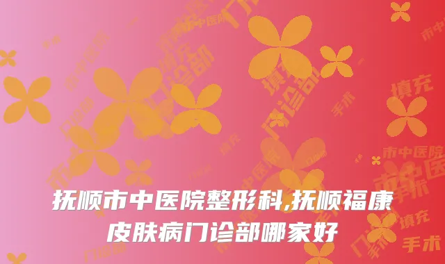 抚顺市中医院整形科,抚顺福康皮肤病门诊部哪家好