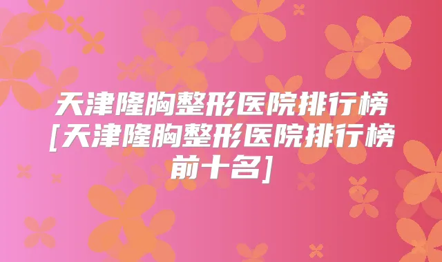 天津隆胸整形医院排行榜[天津隆胸整形医院排行榜前十名]