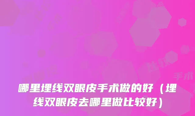 哪里埋线双眼皮手术做的好（埋线双眼皮去哪里做比较好）
