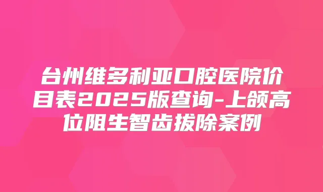 台州维多利亚口腔医院价目表2025版查询-上颌高位阻生智齿拔除案例