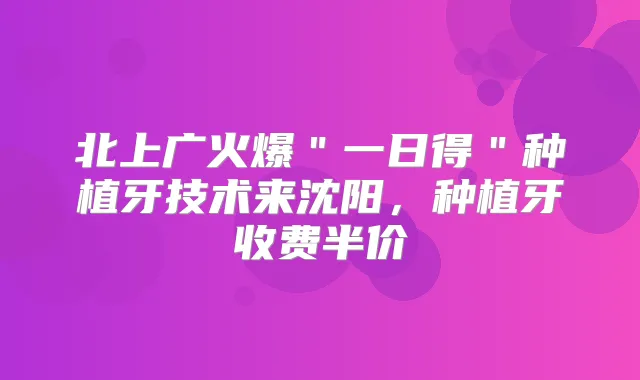 北上广火爆"一日得"种植牙技术来沈阳,种植牙收费半价