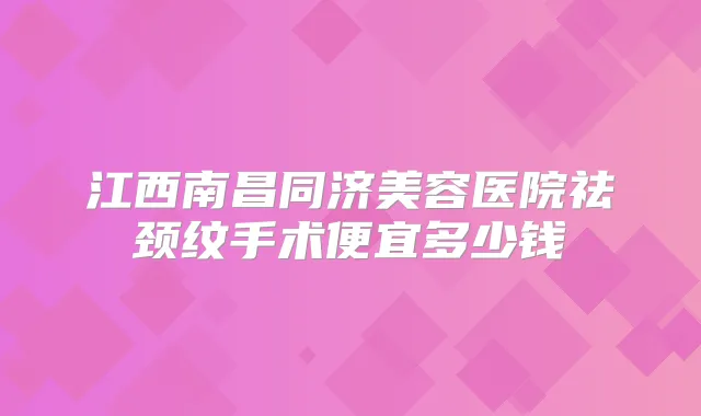 江西南昌同济美容医院祛颈纹手术便宜多少钱