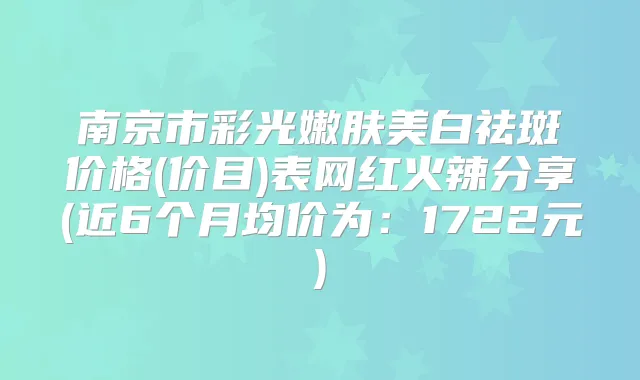 南京市彩光嫩肤美白祛斑价格(价目)表网红火辣分享(近6个月均价为:1722元)