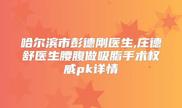 哈尔滨市彭德刚医生,庄德舒医生腰腹做吸脂手术pk详情