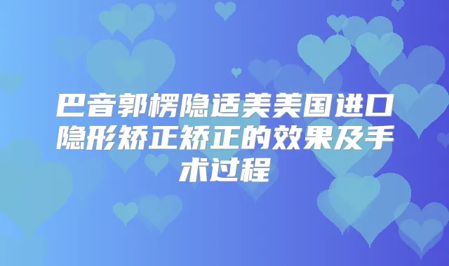 巴音郭楞隐适美美国进口隐形矫正矫正的效果及手术过程