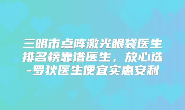 三明市点阵激光眼袋医生排名榜靠谱医生,放心选-罗狄医生便宜实惠安利