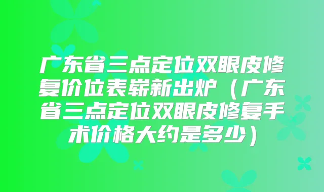 广东省三点定位双眼皮修复价位表崭新出炉(广东省三点定位双眼皮修复手术价格大约是多少)