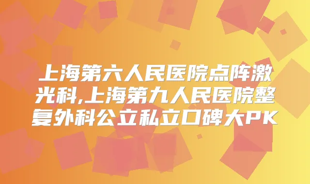 上海第六人民医院点阵激光科,上海第九人民医院整复外科公立私立口碑大PK