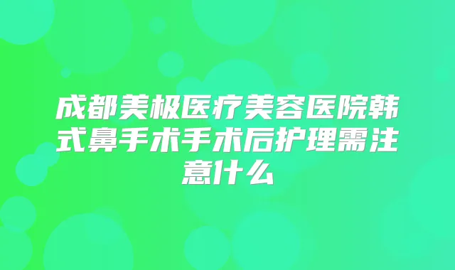 成都美极医疗美容医院韩式鼻手术手术后护理需注意什么