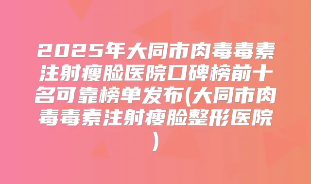 2025年大同市肉毒毒素注射瘦脸医院口碑榜前十名可靠榜单发布(大同市肉毒毒素注射瘦脸整形医院)