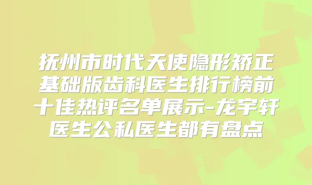 抚州市时代天使隐形矫正基础版齿科医生排行榜前十佳热评名单展示-龙宇轩医生公私医生都有盘点