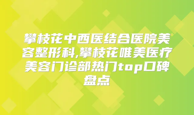 攀枝花中西医结合医院美容整形科,攀枝花唯美医疗美容门诊部热门top口碑盘点