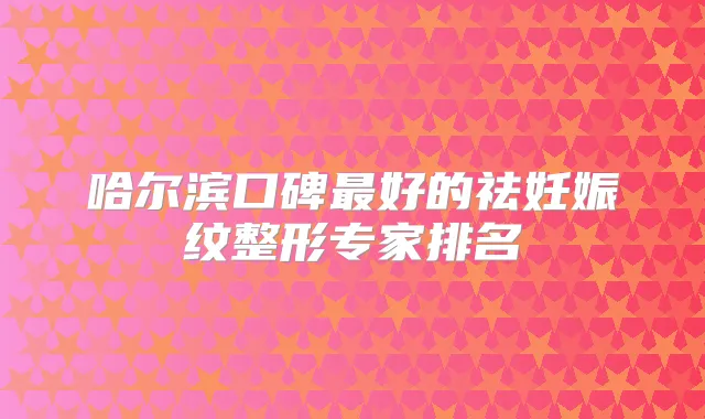哈尔滨口碑好的祛妊娠纹整形专家排名