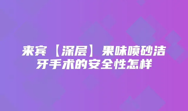来宾【深层】果味喷砂洁牙手术的安全性怎样