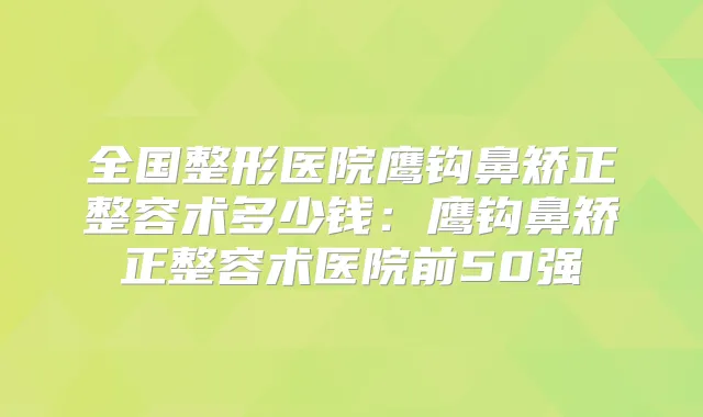 全国整形医院鹰钩鼻矫正整容术多少钱:鹰钩鼻矫正整容术医院前50强