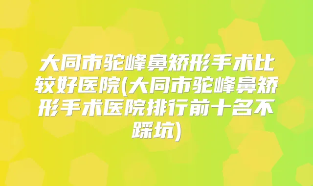大同市驼峰鼻矫形手术比较好医院(大同市驼峰鼻矫形手术医院排行前十名不踩坑)