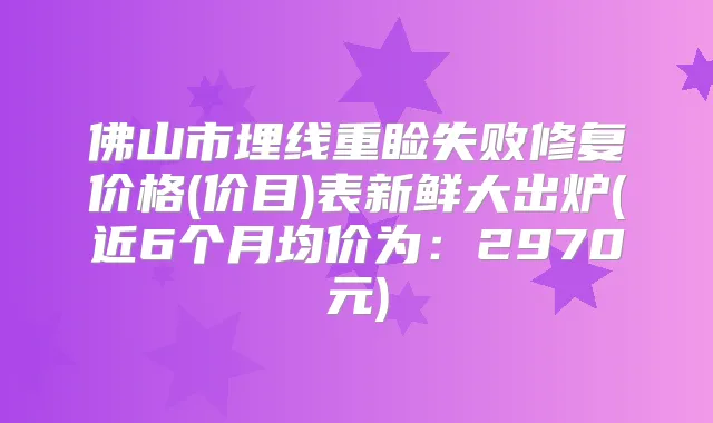 佛山市埋线重睑失败修复价格(价目)表新鲜大出炉(近6个月均价为：2970元)