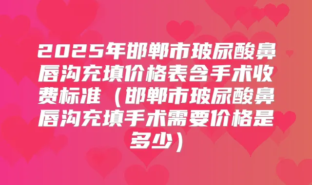 2025年邯郸市玻尿酸鼻唇沟充填价格表含手术收费标准(邯郸市玻尿酸鼻唇沟充填手术需要价格是多少)