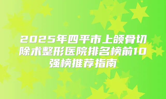 2025年四平市上颌骨切除术整形医院排名榜前10强榜推荐指南