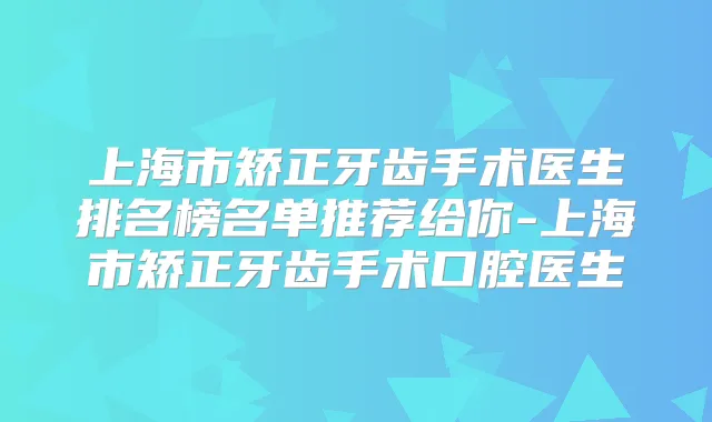 上海市矫正牙齿手术医生排名榜名单推荐给你-上海市矫正牙齿手术口腔医生