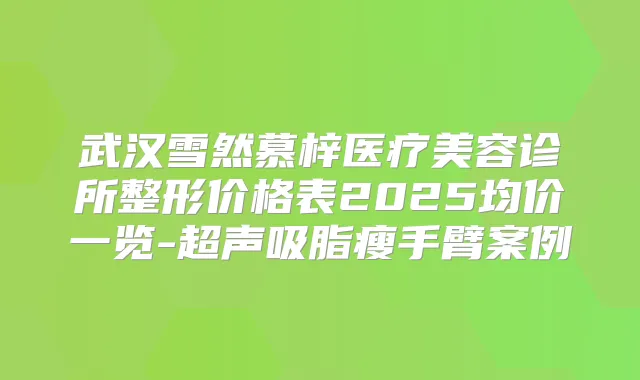 武汉雪然慕梓医疗美容诊所整形价格表2025均价一览-超声吸脂瘦手臂案例