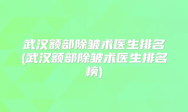 武汉额部除皱术医生排名(武汉额部除皱术医生排名榜)