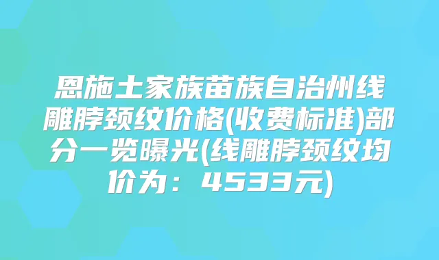 恩施土家族苗族自治州线雕脖颈纹价格(收费标准)部分一览曝光(线雕脖颈纹均价为:4533元)