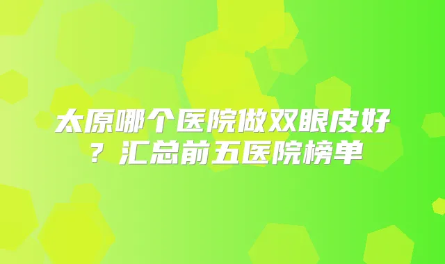 太原哪个医院做双眼皮好?汇总前五医院榜单