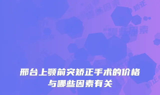 邢台上颚前突矫正手术的价格与哪些因素有关