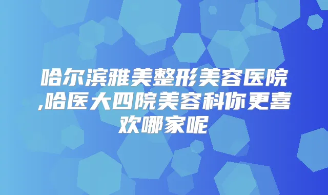 哈尔滨雅美整形美容医院,哈医大四院美容科你更喜欢哪家呢