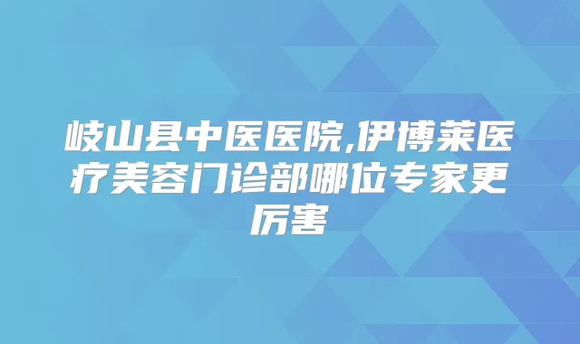 岐山县中医医院,伊博莱医疗美容门诊部哪位专家更厉害