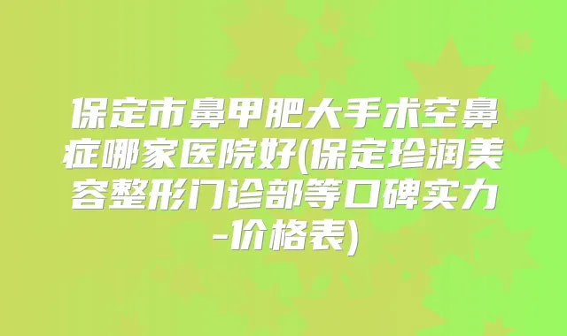保定市鼻甲肥大手术空鼻症哪家医院好(保定珍润美容整形门诊部等口碑实力-价格表)