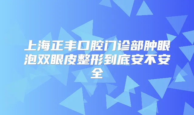 上海正丰口腔门诊部肿眼泡双眼皮整形到底安不安全